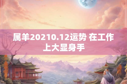 属羊20210.12运势 在工作上大显身手 属羊20210.12运势 在工作上大显身手