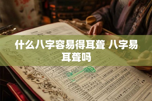 什么八字容易得耳聋 八字易耳聋吗 什么八字容易得耳聋 八字易耳聋吗
