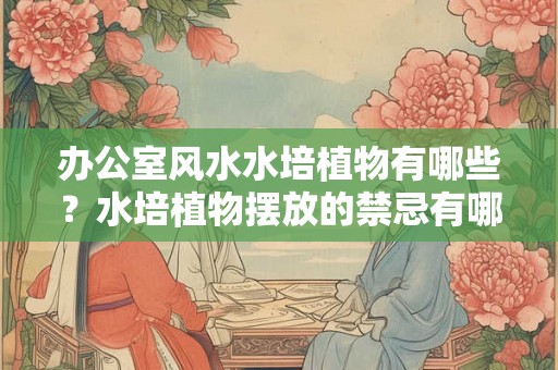 办公室风水水培植物有哪些？水培植物摆放的禁忌有哪些？