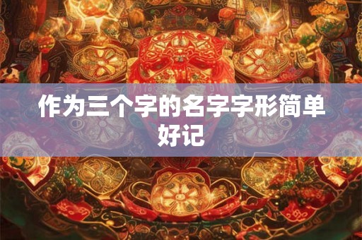 作为三个字的名字字形简单好记 作为三个字的名字字形简单好记