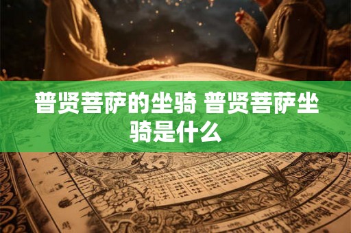 普贤菩萨的坐骑 普贤菩萨坐骑是什么 普贤菩萨的坐骑 普贤菩萨坐骑是什么