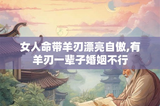 女人命带羊刃漂亮自傲,有羊刃一辈子婚姻不行