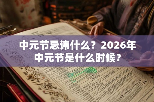 中元节忌讳什么？2026年中元节是什么时候？