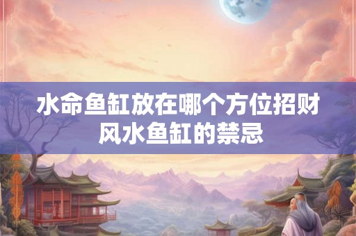 水命鱼缸放在哪个方位招财 风水鱼缸的禁忌