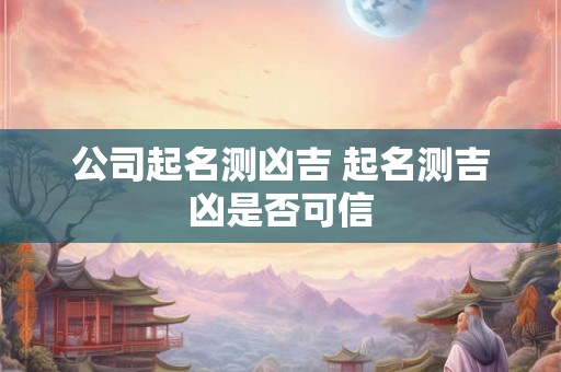 公司起名测凶吉 起名测吉凶是否可信
