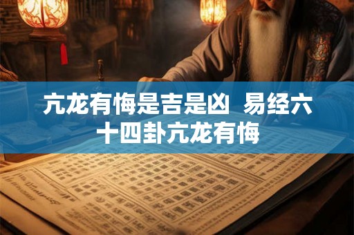亢龙有悔是吉是凶  易经六十四卦亢龙有悔
