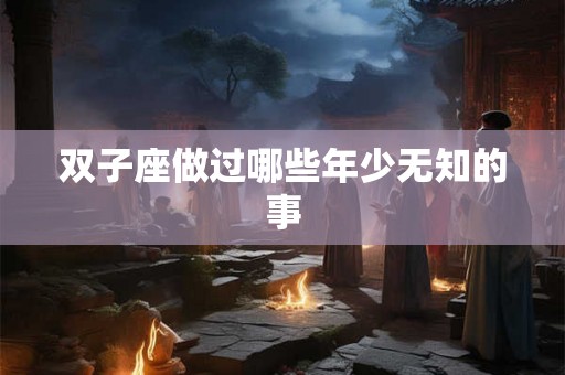 双子座做过哪些年少无知的事