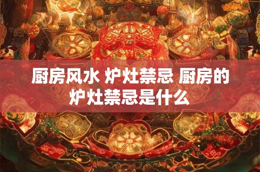 厨房风水 炉灶禁忌 厨房的炉灶禁忌是什么
