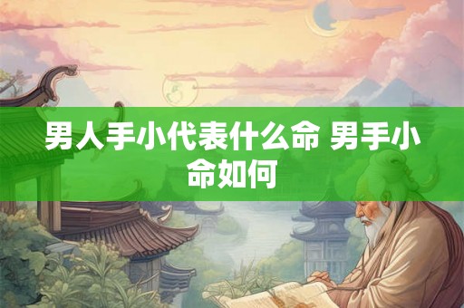 男人手小代表什么命 男手小命如何 男人手小代表什么命 男手小命如何