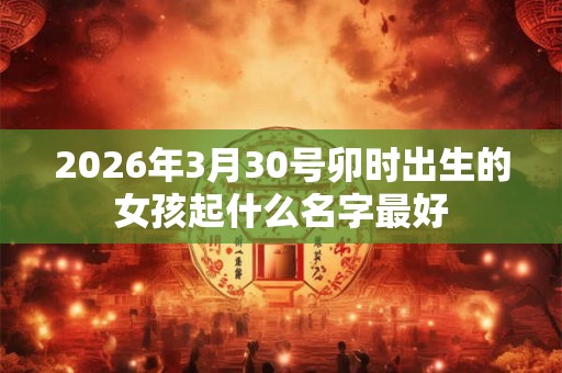 2026年3月30号卯时出生的女孩起什么名字最好