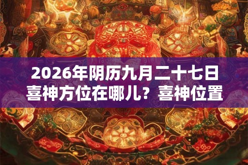 2026年阴历九月二十七日喜神方位在哪儿？喜神位置