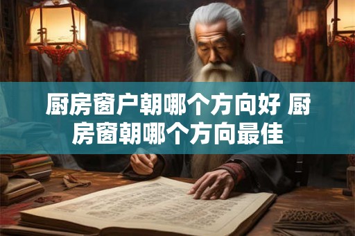 厨房窗户朝哪个方向好 厨房窗朝哪个方向最佳 厨房窗户朝哪个方向好 厨房窗朝哪个方向最佳