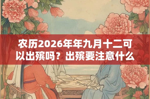 农历2026年年九月十二可以出殡吗？出殡要注意什么？