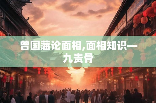 曾国藩论面相,面相知识—九贵骨 曾国藩论面相,面相知识—九贵骨