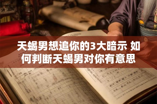 天蝎男想追你的3大暗示 如何判断天蝎男对你有意思