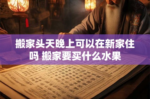 搬家头天晚上可以在新家住吗 搬家要买什么水果
