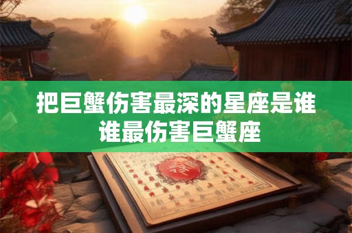 把巨蟹伤害最深的星座是谁 谁最伤害巨蟹座