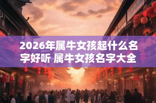 2026年属牛女孩起什么名字好听 属牛女孩名字大全