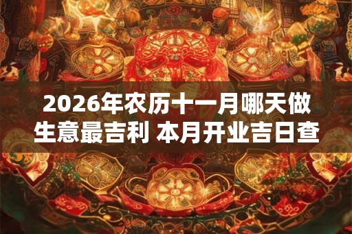 2026年农历十一月哪天做生意最吉利 本月开业吉日查询 2026年农历十一月哪天做生意最吉利 本月开业吉日查询