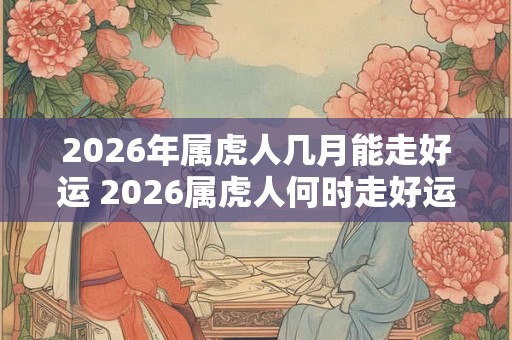 2026年属虎人几月能走好运 2026属虎人何时走好运 2026年属虎人几月能走好运 2026属虎人何时走好运