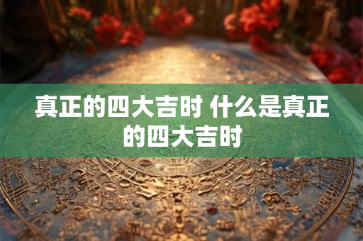 真正的四大吉时 什么是真正的四大吉时