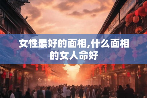 女性最好的面相,什么面相的女人命好
