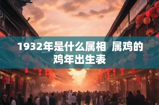 1932年是什么属相  属鸡的鸡年出生表