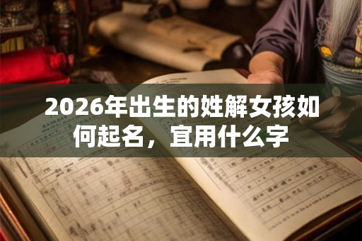 2026年出生的姓解女孩如何起名，宜用什么字