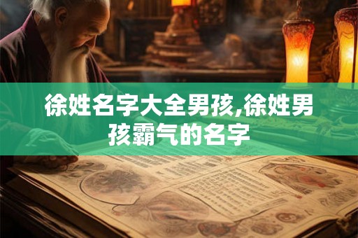 徐姓名字大全男孩,徐姓男孩霸气的名字 徐姓名字大全男孩,徐姓男孩霸气的名字
