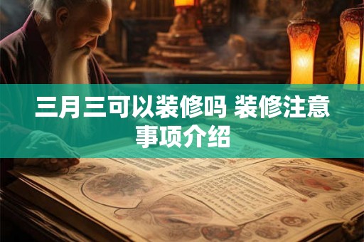 三月三可以装修吗 装修注意事项介绍