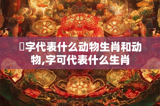 磗字代表什么动物生肖和动物,字可代表什么生肖