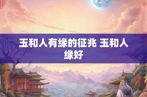 玉和人有缘的征兆 玉和人缘好