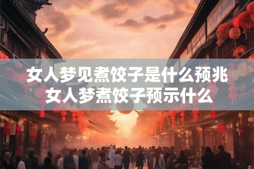 女人梦见煮饺子是什么预兆 女人梦煮饺子预示什么 女人梦见煮饺子是什么预兆 女人梦煮饺子预示什么