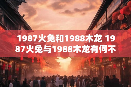 1987火兔和1988木龙 1987火兔与1988木龙有何不同