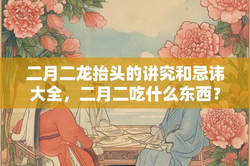 二月二龙抬头的讲究和忌讳大全,二月二吃什么东西? 二月二龙抬头的讲究和忌讳大全,二月二吃什么东西?