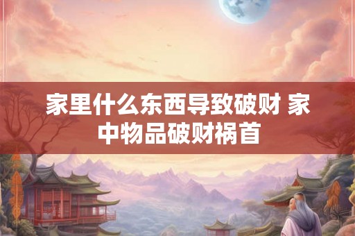 家里什么东西导致破财 家中物品破财祸首