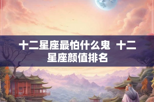 十二星座最怕什么鬼  十二星座颜值排名