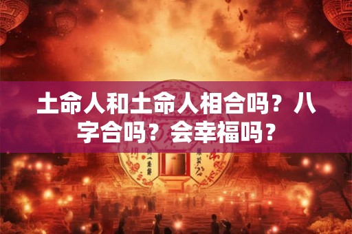 土命人和土命人相合吗？八字合吗？会幸福吗？