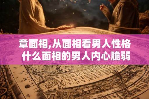章面相,从面相看男人性格 什么面相的男人内心脆弱 章面相,从面相看男人性格 什么面相的男人内心脆弱
