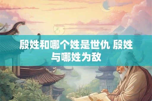 殷姓和哪个姓是世仇 殷姓与哪姓为敌