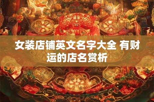 女装店铺英文名字大全 有财运的店名赏析 女装店铺英文名字大全 有财运的店名赏析