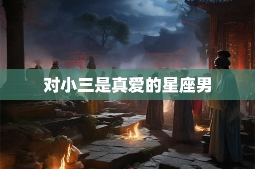 对小三是真爱的星座男