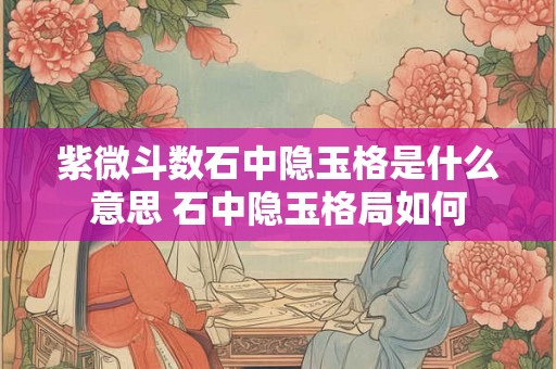 紫微斗数石中隐玉格是什么意思 石中隐玉格局如何