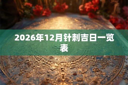 2026年12月针刺吉日一览表 2026年12月针刺吉日一览表