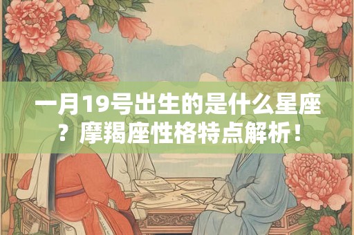 一月19号出生的是什么星座?摩羯座性格特点解析! 一月19号出生的是什么星座?摩羯座性格特点解析!