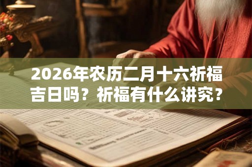 2026年农历二月十六祈福吉日吗？祈福有什么讲究？