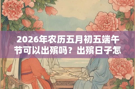2026年农历五月初五端午节可以出殡吗？出殡日子怎么选？