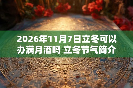 2026年11月7日立冬可以办满月酒吗 立冬节气简介 2026年11月7日立冬可以办满月酒吗 立冬节气简介
