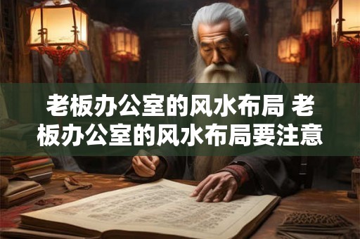 老板办公室的风水布局 老板办公室的风水布局要注意什么