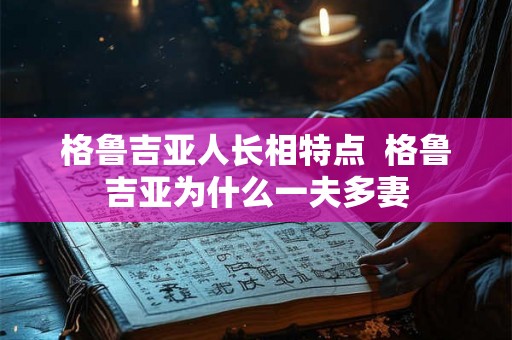 格鲁吉亚人长相特点  格鲁吉亚为什么一夫多妻